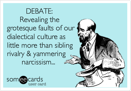          DEBATE%3A
      Revealing the
grotesque faults of our
dialectical culture as
little more than sibling
rivalry %26 yammering
       narcissism... 