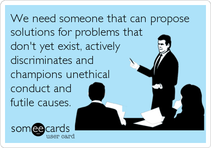 We need someone that can propose
solutions for problems that
don't yet exist, actively 
discriminates and
champions unethical
conduct and
futile causes.