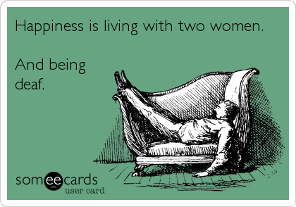 Happiness is living with two women.

And being
deaf.