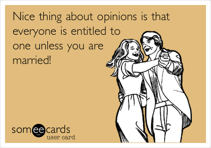 Nice thing about opinions is that
everyone is entitled to
one unless you are
married!