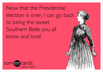 Now that the Presidential
election is over, I can go back
to being the sweet
Southern Belle you all
know and love!