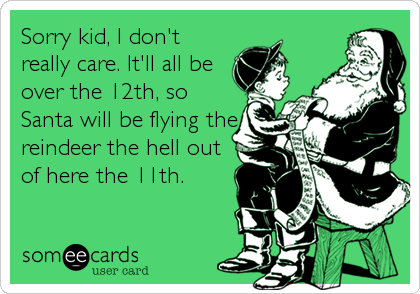 Sorry kid, I don't
really care. It'll all be
over the 12th, so
Santa will be flying the
reindeer the hell out
of here the 11th.