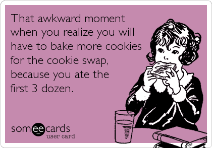 That awkward moment
when you realize you will
have to bake more cookies
for the cookie swap,
because you ate the
first 3 dozen.