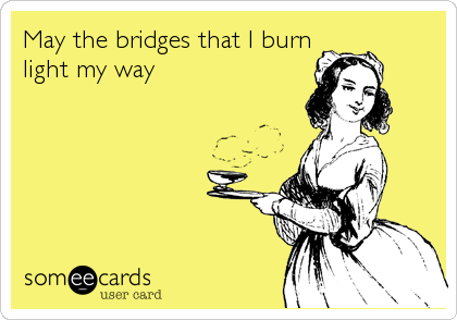 May the bridges that I burn
light my way

