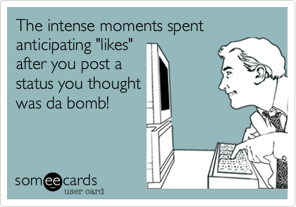 The intense moments spent anticipating "likes"after you post abomb status.