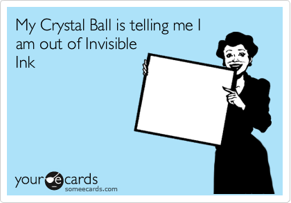 My Crystal Ball is telling me I
am out of Invisible
Ink