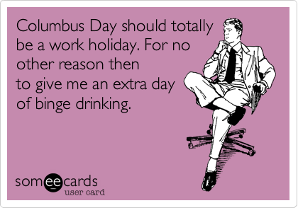 Columbus Day should totally
be a work holiday. For no
other reason then 
to give me an extra day 
of binge drinking.
