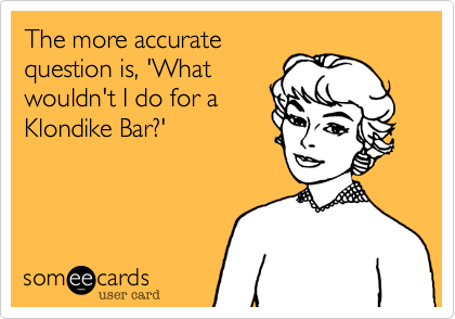 The more accurate
question is, 'What
wouldn't I do for a
Klondike Bar?'