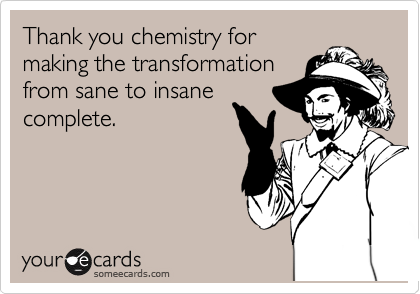 Thank you chemistry for
making the transformation
from sane to insane
complete.