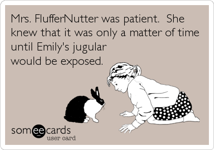 Mrs. FlufferNutter was patient.  She
knew that it was only a matter of time
until Emily's jugular
would be exposed.