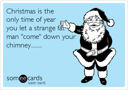 Christmas is the
only time of year
you let a strange fat
man "come" down your
chimney.........