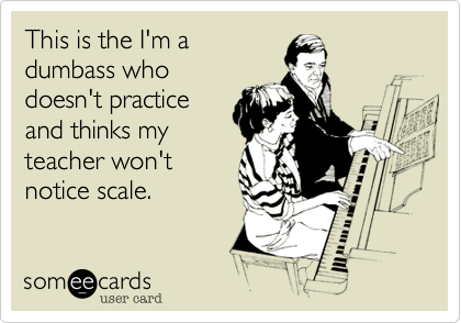 This is the I'm adumbass whodoesn't practiceand thinks mytheacher won'tnotice scale. 