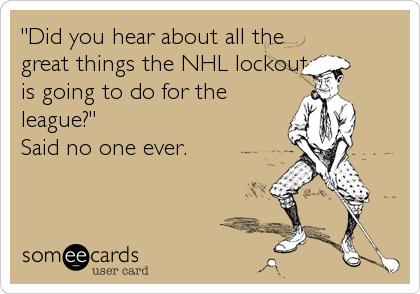 "Did you hear about all the
great things the NHL lockout
is going to do for the
league?"
Said no one ever.
