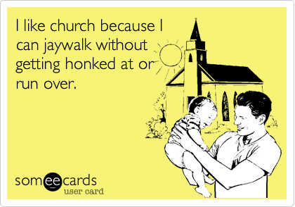 I like church because I
can jaywalk without
getting honked at or
run over.