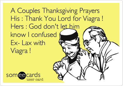   A Couples Thanksgiving Prayers
  His %3A Thank You Lord for Viagra !
  Hers %3A God don't let him
  know I confused 
  Ex- Lax with
  Viagra !