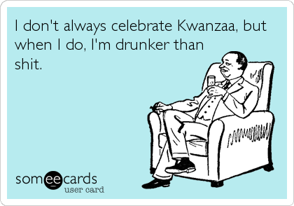 I don't always celebrate Kwanzaa, but
when I do, I'm drunker than
shit.