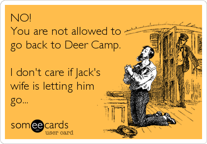 NO!
You are not allowed to 
go back to Deer Camp. 

I don't care if Jack's
wife is letting him
go...
