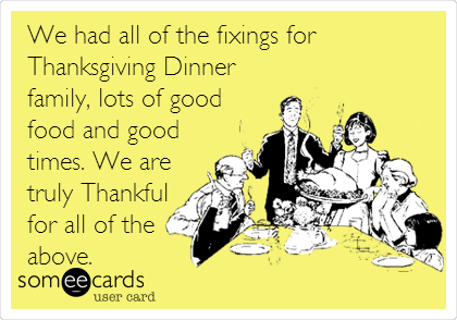 We had all of the fixings for 
Thanksgiving Dinner
family, lots of good
food and good
times. We are
truly Thankful
for all of the
above. 