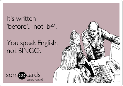
It's written 
'before'... not 'b4'.

You speak English,
not BINGO.