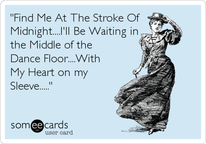 "Find Me At The Stroke Of
Midnight....I'll Be Waiting in
the Middle of the 
Dance Floor....With
My Heart on my
Sleeve....."