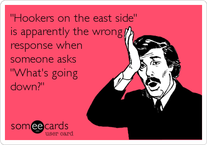 "Hookers on the east side"
is apparently the wrong
response when
someone asks 
"What's going
down?"