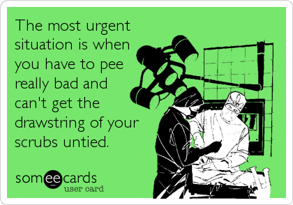 The most urgentsituation is whenyou have to peereally bad andcan't get thedrawstring of yourscrubs untied.  