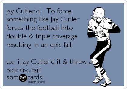 Jay Cutler'd - To force
something like Jay Cutler
forces the football into
double & triple coverage
resulting in an epic fail.

ex. 'i Jay Cutler'd it & threw a
pick six....fail'