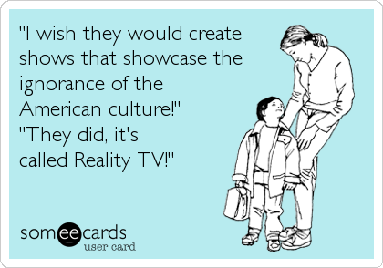 "I wish they would create
shows that showcase the
ignorance of the
American culture!"
"They did, it's
called Reality TV!"