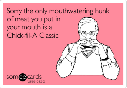 Sorry the only mouthwatering hunk of meat you put in
your mouth is a
Chick-fil-A Classic.