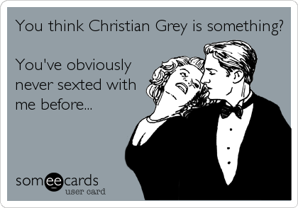 You think Christian Grey is something?

You've obviously
never sexted with
me before...