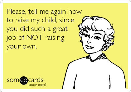 Please, tell me again how
to raise my child, since
you did such a great 
job of NOT raising 
your own.