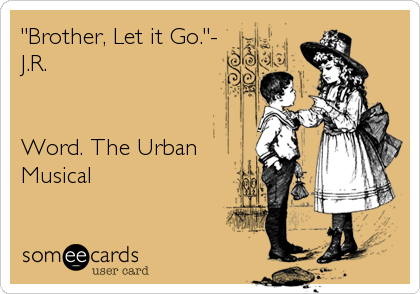 "Brother, Let it Go."-
J.R.


Word. The Urban
Musical