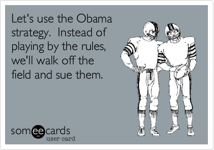 Let's use the Obama 
strategy.  Instead of
playing by the rules%2C
we'll walk off the 
field and sue them.