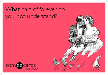 What part of forever do
you not understand?