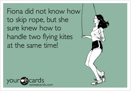 Fiona did not know howto skip rope, but shesure knew how to handle two flying kites 
at the same time! 