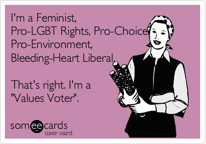 I'm a Feminist%2C
Pro-LGBT Rights%2C Pro-Choice%2C
Pro-Environment%2C
Bleeding-Heart Liberal. 

That's right. I'm a
"Values Voter". 