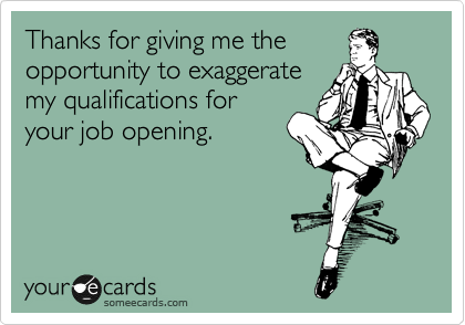 Thanks for giving me the
opportunity to exaggerate
my qualifications for
your job opening.  
