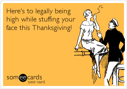 Here's to legally being
high while stuffing your
face this Thanksgiving!