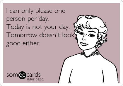 I can only please one
person per day.
Today is not your day.
Tomorrow doesn't look
good either.