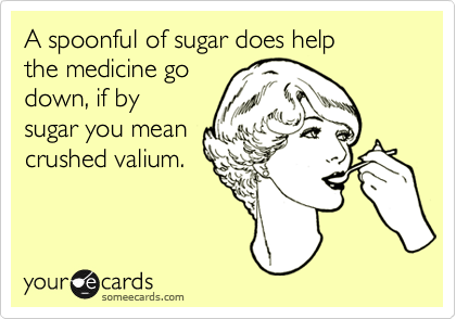 A spoonful of sugar does help
the medicine go
down, if by
sugar you mean
crushed valium.