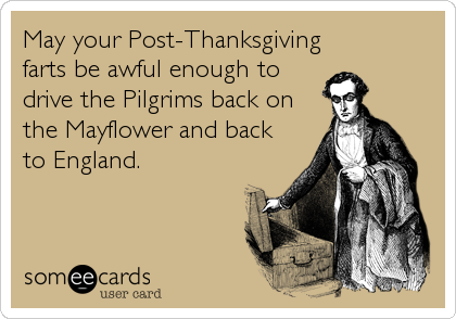 May your Post-Thanksgiving
farts be awful enough to
drive the Pilgrims back on
the Mayflower and back
to England.