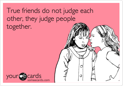 Friends do not judge each other, they judge people
together.