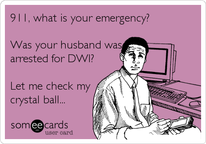 911, what is your emergency?

Was your husband was
arrested for DWI? 

Let me check my
crystal ball...