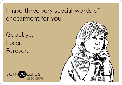 I have three very special words of
endearment for you:

Goodbye, 
Loser. 
Forever.