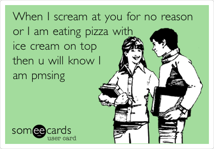 When I scream at you for no reason
or I am eating pizza with
ice cream on top
then u will know I
am pmsing 