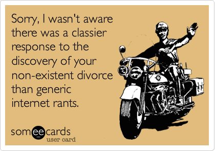 Sorry, I wasn't aware
there was a classier
response to the
discovery of your
non-existent divorce
than generic
internet rants.