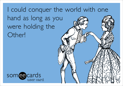 I could conquer the world with one
hand as long as you
were holding the 
Other! 