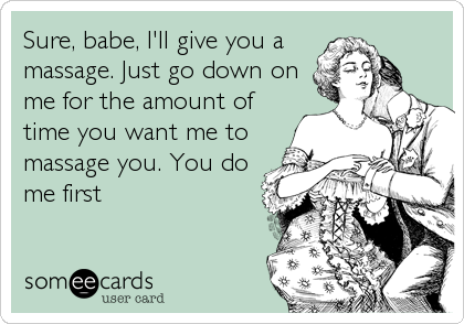 Sure, babe, I'll give you a
massage. Just go down on
me for the amount of
time you want me to
massage you. You do
me first