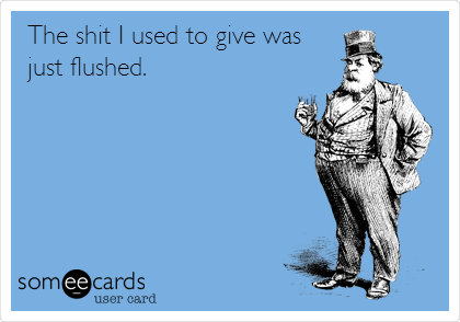 The shit I used to give was
just flushed.