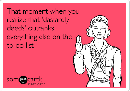 That moment when you
realize that 'dastardly
deeds' outranks
everything else on the
to do list 